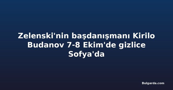 Zelenski'nin başdanışmanı Kirilo Budanov 7-8 Ekim'de gizlice Sofya'da