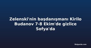 Zelenski'nin başdanışmanı Kirilo Budanov 7-8 Ekim'de gizlice Sofya'da