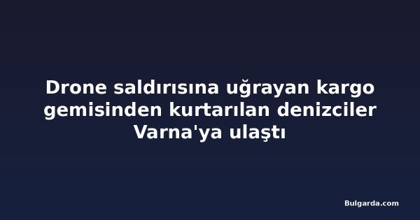 Drone saldırısına uğrayan kargo gemisinden kurtarılan denizciler Varna'ya ulaştı