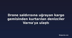 Drone saldırısına uğrayan kargo gemisinden kurtarılan denizciler Varna'ya ulaştı