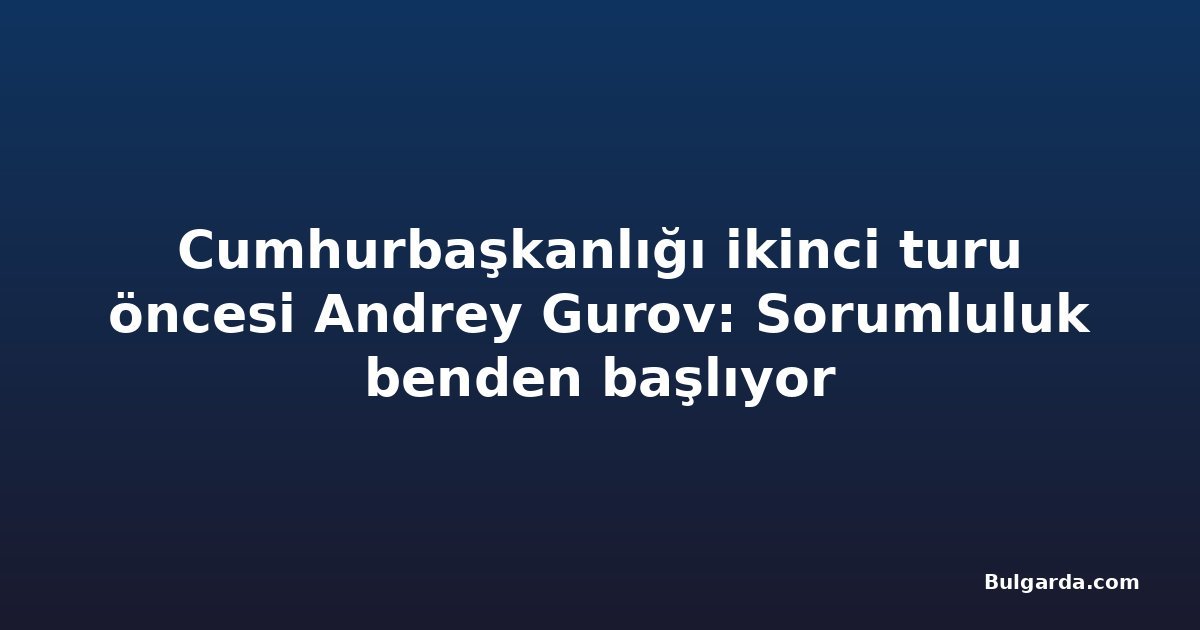 Cumhurbaşkanlığı ikinci turu öncesi Andrey Gurov: Sorumluluk benden başlıyor