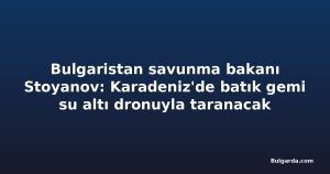 Bulgaristan savunma bakanı Stoyanov: Karadeniz'de batık gemi su altı dronuyla taranacak