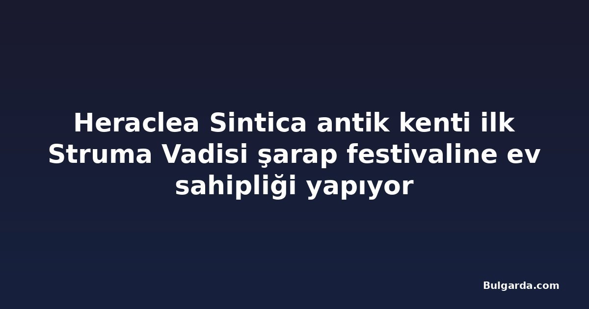 Heraclea Sintica antik kenti ilk Struma Vadisi şarap festivaline ev sahipliği yapıyor