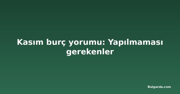 Kasım burç yorumu: Yapılmaması gerekenler